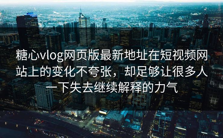 糖心vlog网页版最新地址在短视频网站上的变化不夸张，却足够让很多人一下失去继续解释的力气