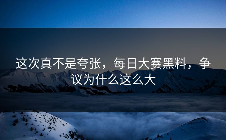 这次真不是夸张，每日大赛黑料，争议为什么这么大