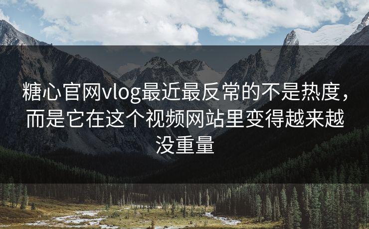 糖心官网vlog最近最反常的不是热度，而是它在这个视频网站里变得越来越没重量