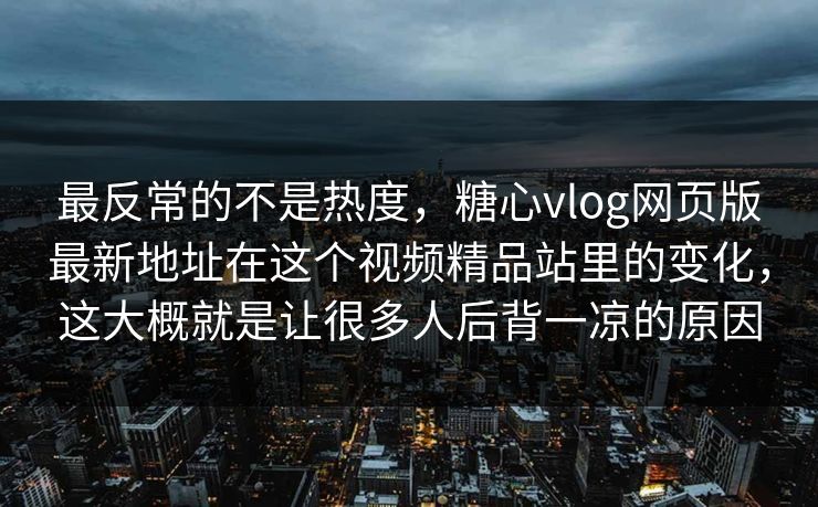 最反常的不是热度，糖心vlog网页版最新地址在这个视频精品站里的变化，这大概就是让很多人后背一凉的原因