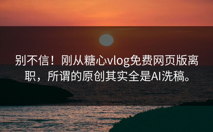 别不信！刚从糖心vlog免费网页版离职，所谓的原创其实全是AI洗稿。