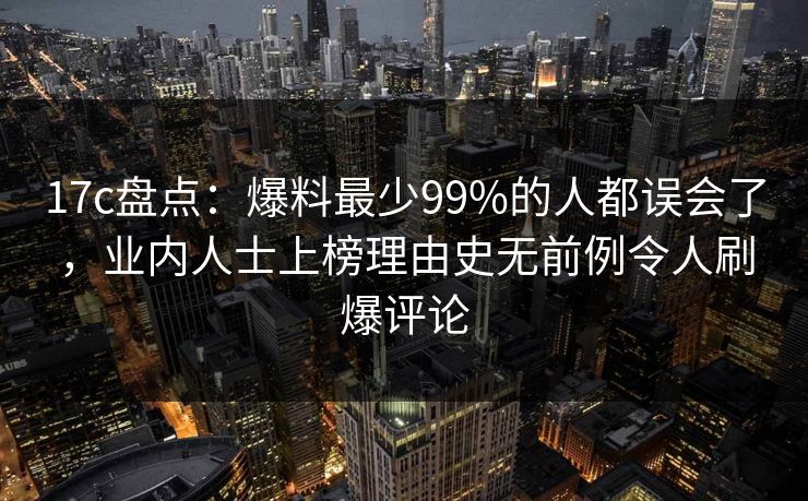 17c盘点：爆料最少99%的人都误会了，业内人士上榜理由史无前例令人刷爆评论
