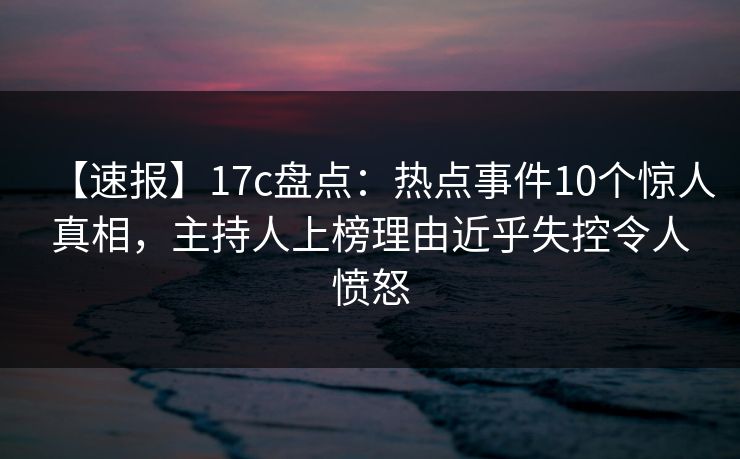 【速报】17c盘点：热点事件10个惊人真相，主持人上榜理由近乎失控令人愤怒