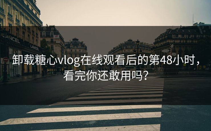 卸载糖心vlog在线观看后的第48小时，看完你还敢用吗？