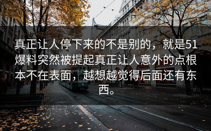 真正让人停下来的不是别的，就是51爆料突然被提起真正让人意外的点根本不在表面，越想越觉得后面还有东西。