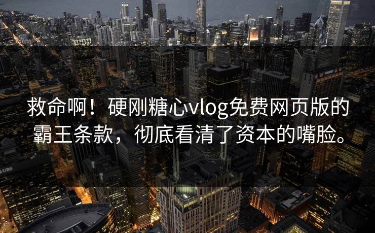 救命啊！硬刚糖心vlog免费网页版的霸王条款，彻底看清了资本的嘴脸。