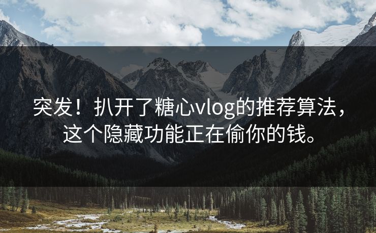 突发！扒开了糖心vlog的推荐算法，这个隐藏功能正在偷你的钱。