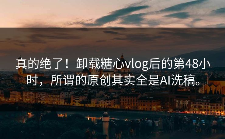 真的绝了！卸载糖心vlog后的第48小时，所谓的原创其实全是AI洗稿。