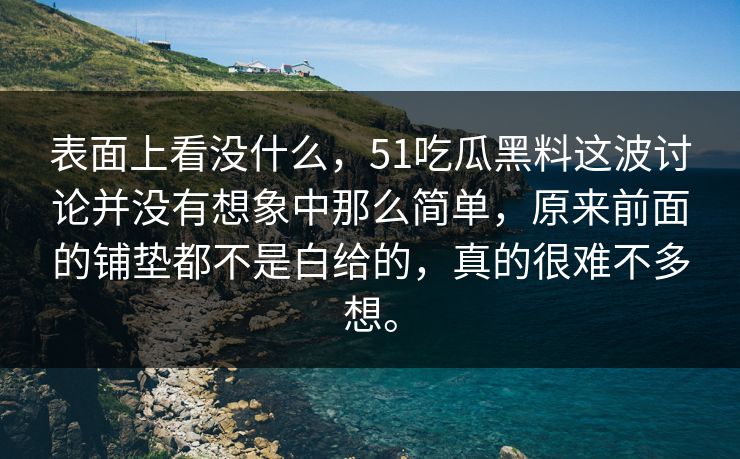 表面上看没什么，51吃瓜黑料这波讨论并没有想象中那么简单，原来前面的铺垫都不是白给的，真的很难不多想。