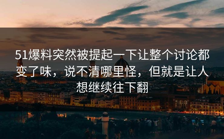 51爆料突然被提起一下让整个讨论都变了味，说不清哪里怪，但就是让人想继续往下翻