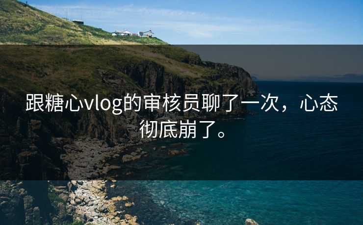 跟糖心vlog的审核员聊了一次，心态彻底崩了。