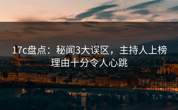 17c盘点：秘闻3大误区，主持人上榜理由十分令人心跳