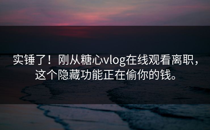 实锤了！刚从糖心vlog在线观看离职，这个隐藏功能正在偷你的钱。