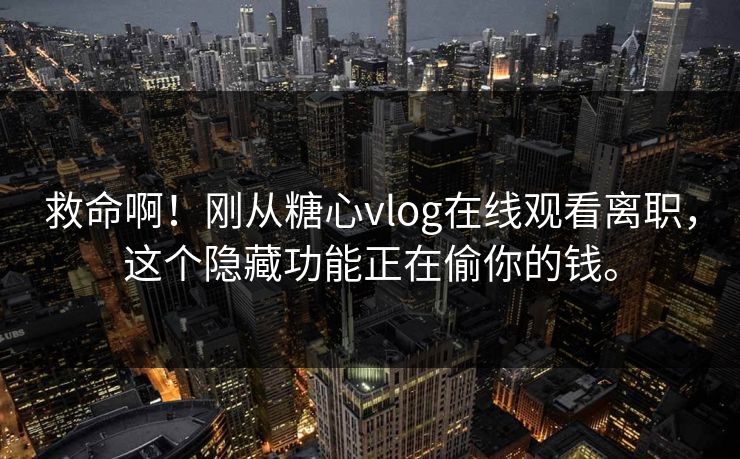 救命啊！刚从糖心vlog在线观看离职，这个隐藏功能正在偷你的钱。