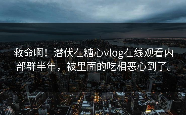 救命啊！潜伏在糖心vlog在线观看内部群半年，被里面的吃相恶心到了。