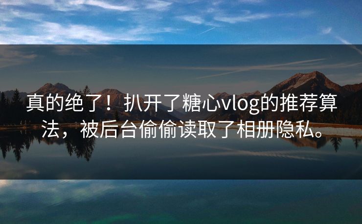 真的绝了！扒开了糖心vlog的推荐算法，被后台偷偷读取了相册隐私。