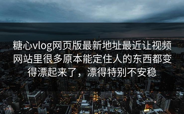 糖心vlog网页版最新地址最近让视频网站里很多原本能定住人的东西都变得漂起来了，漂得特别不安稳