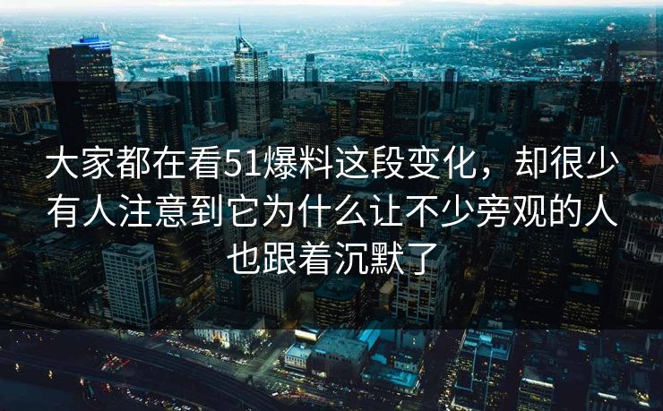 大家都在看51爆料这段变化，却很少有人注意到它为什么让不少旁观的人也跟着沉默了