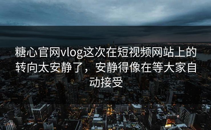 糖心官网vlog这次在短视频网站上的转向太安静了，安静得像在等大家自动接受