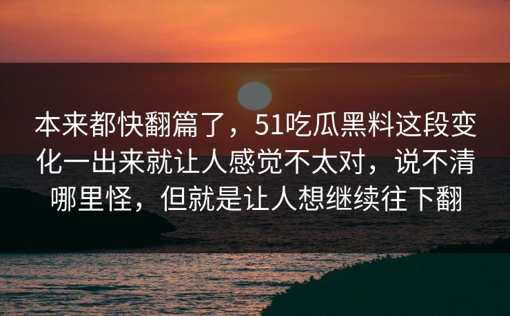 本来都快翻篇了，51吃瓜黑料这段变化一出来就让人感觉不太对，说不清哪里怪，但就是让人想继续往下翻