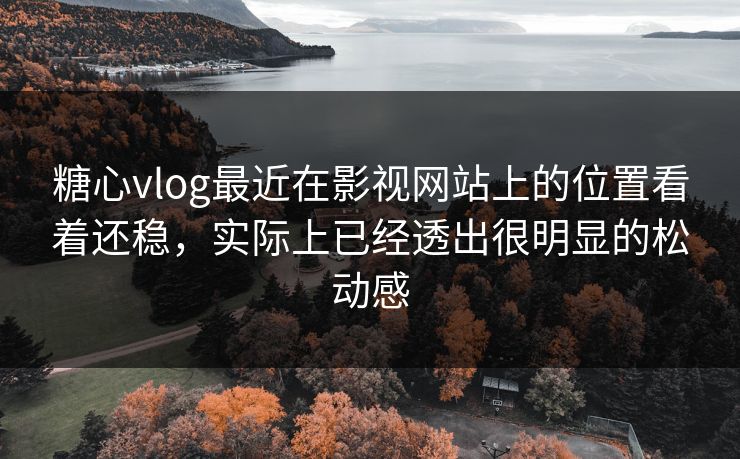 糖心vlog最近在影视网站上的位置看着还稳，实际上已经透出很明显的松动感