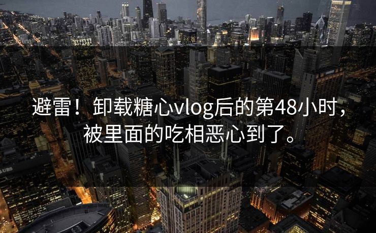 避雷！卸载糖心vlog后的第48小时，被里面的吃相恶心到了。