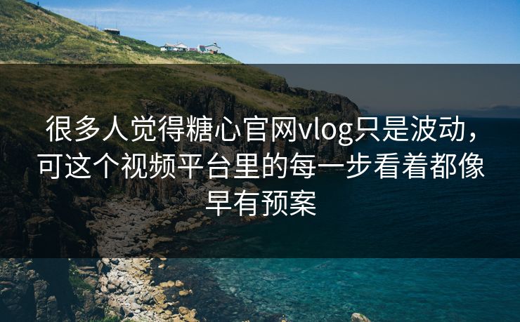 很多人觉得糖心官网vlog只是波动，可这个视频平台里的每一步看着都像早有预案