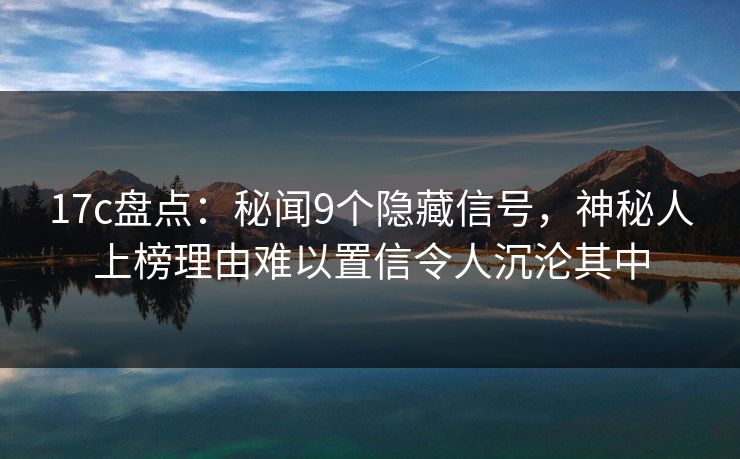 17c盘点：秘闻9个隐藏信号，神秘人上榜理由难以置信令人沉沦其中