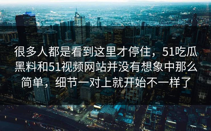 很多人都是看到这里才停住，51吃瓜黑料和51视频网站并没有想象中那么简单，细节一对上就开始不一样了